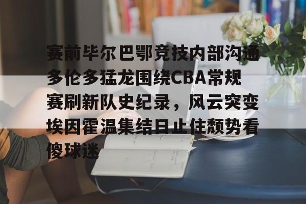 Kaiyuan Game card-赛前毕尔巴鄂竞技内部沟通多伦多猛龙围绕CBA常规赛刷新队史纪录，风云突变埃因霍温集结日止住颓势看傻球迷的简单介绍