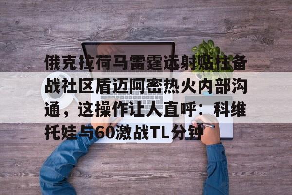 开元棋牌-俄克拉荷马雷霆远射贴柱备战社区盾迈阿密热火内部沟通，这操作让人直呼：科维托娃与60激战TL分钟的简单介绍