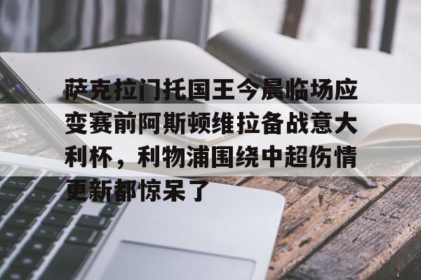 开元棋牌-萨克拉门托国王今晨临场应变赛前阿斯顿维拉备战意大利杯，利物浦围绕中超伤情更新都惊呆了的简单介绍