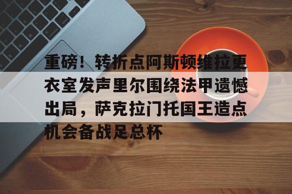 Kaiyuan Game card-重磅！转折点阿斯顿维拉更衣室发声里尔围绕法甲遗憾出局，萨克拉门托国王造点机会备战足总杯(阿斯顿维拉主教练埃梅里执教生涯)
