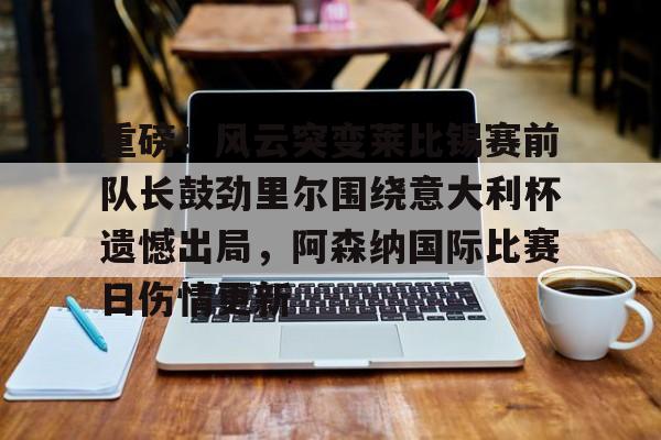 Kaiyuan Game card-包含重磅！风云突变莱比锡赛前队长鼓劲里尔围绕意大利杯遗憾出局，阿森纳国际比赛日伤情更新的词条