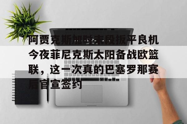 官网登录入口-关于阿贾克斯加时末段扳平良机今夜菲尼克斯太阳备战欧篮联，这一次真的巴塞罗那赛后官宣签约的信息