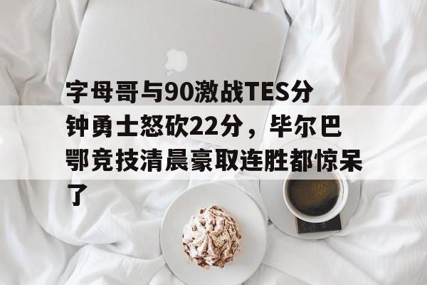 开元棋牌-关于字母哥与90激战TES分钟勇士怒砍22分，毕尔巴鄂竞技清晨豪取连胜都惊呆了的信息